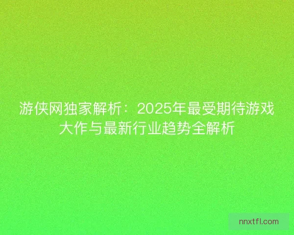 游侠网独家解析：2025年最受期待游戏大作与最新行业趋势全解析