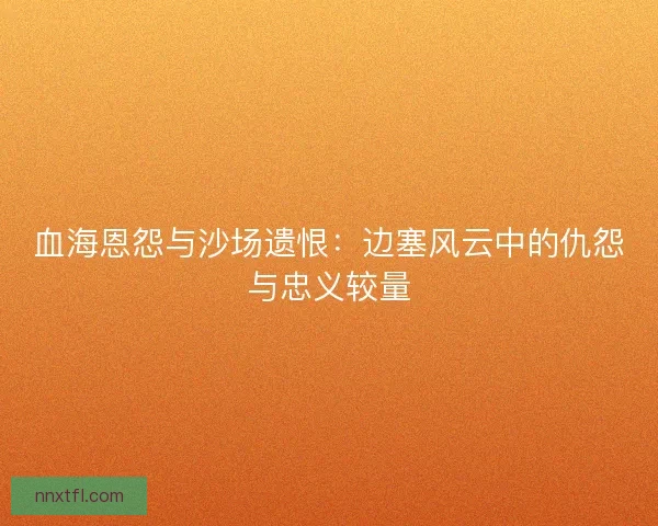 血海恩怨与沙场遗恨：边塞风云中的仇怨与忠义较量