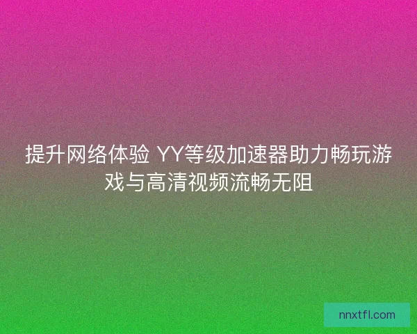 提升网络体验 YY等级加速器助力畅玩游戏与高清视频流畅无阻