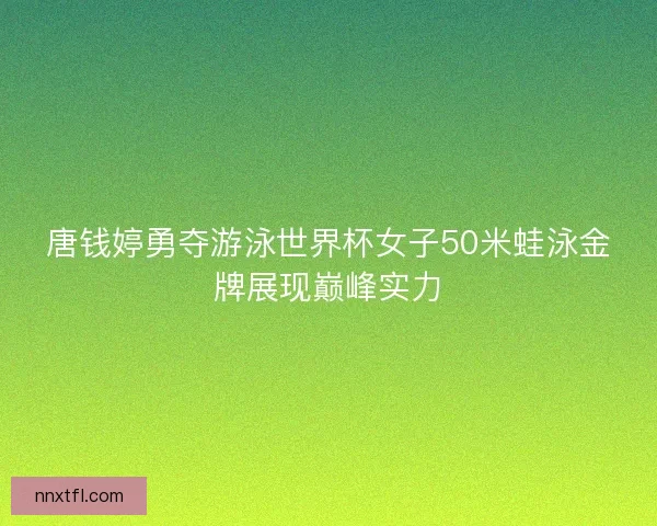 唐钱婷勇夺游泳世界杯女子50米蛙泳金牌展现巅峰实力