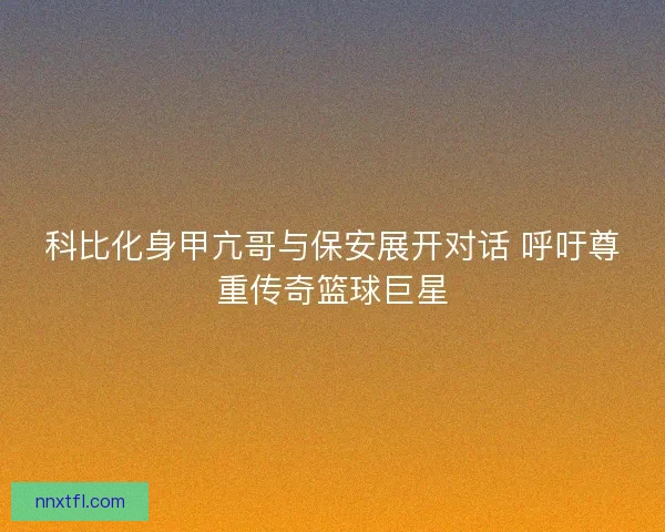 科比化身甲亢哥与保安展开对话 呼吁尊重传奇篮球巨星