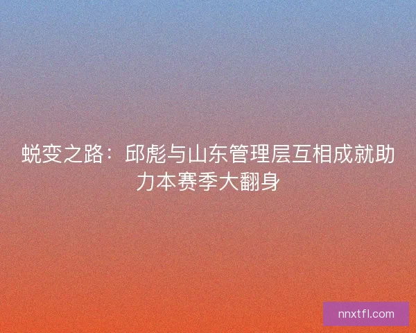 蜕变之路：邱彪与山东管理层互相成就助力本赛季大翻身