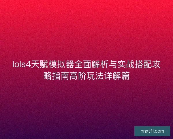 lols4天赋模拟器全面解析与实战搭配攻略指南高阶玩法详解篇