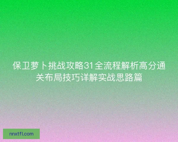 保卫萝卜挑战攻略31全流程解析高分通关布局技巧详解实战思路篇