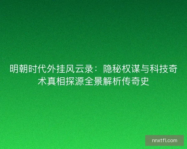 明朝时代外挂风云录：隐秘权谋与科技奇术真相探源全景解析传奇史